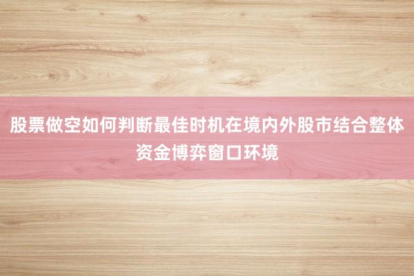 股票做空如何判断最佳时机在境内外股市结合整体资金博弈窗口环境