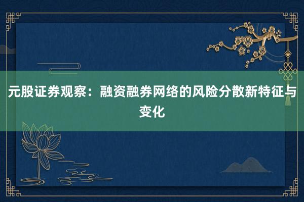 元股证券观察：融资融券网络的风险分散新特征与变化