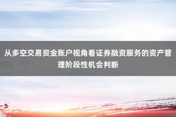 从多空交易资金账户视角看证券融资服务的资产管理阶段性机会判断