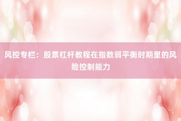 风控专栏：股票杠杆教程在指数弱平衡时期里的风险控制能力