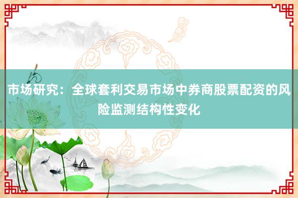 市场研究：全球套利交易市场中券商股票配资的风险监测结构性变化