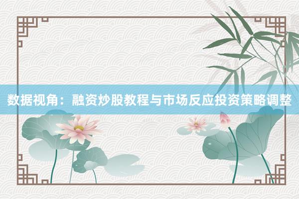 数据视角：融资炒股教程与市场反应投资策略调整