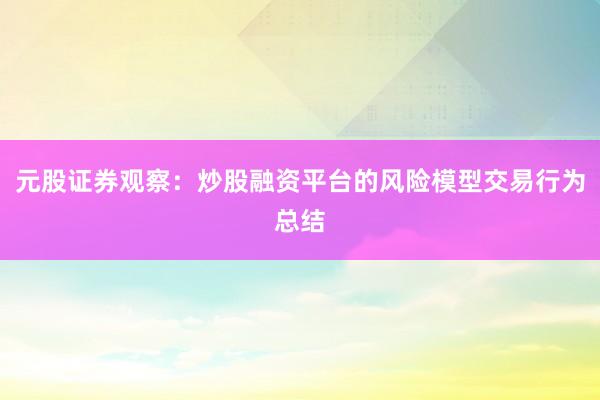 元股证券观察：炒股融资平台的风险模型交易行为总结