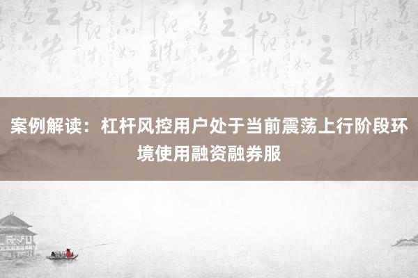 案例解读：杠杆风控用户处于当前震荡上行阶段环境使用融资融券服