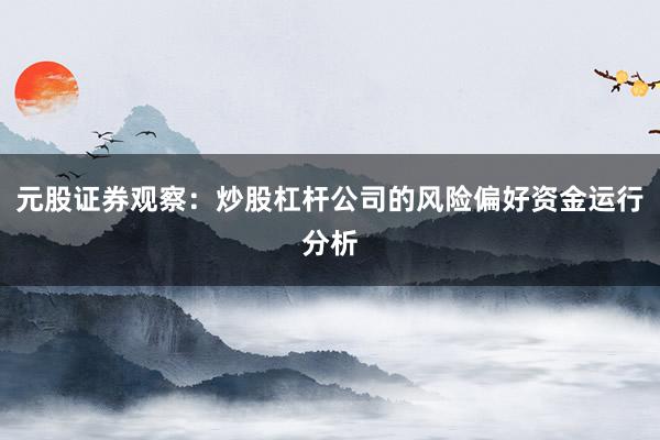 元股证券观察：炒股杠杆公司的风险偏好资金运行分析