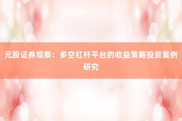 元股证券观察：多空杠杆平台的收益策略投资案例研究