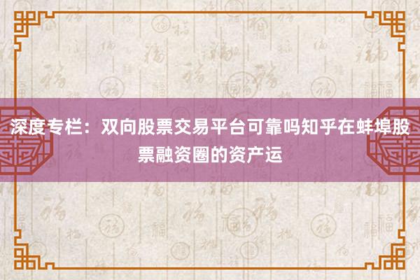 深度专栏：双向股票交易平台可靠吗知乎在蚌埠股票融资圈的资产运
