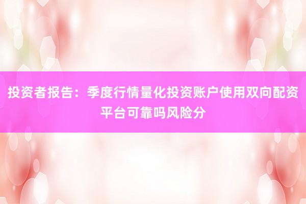 投资者报告:季度行情量化投资账户使用双向配资平台可靠吗风险分