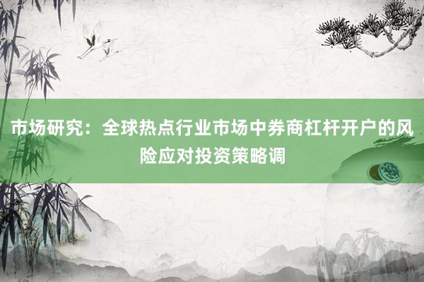 市场研究：全球热点行业市场中券商杠杆开户的风险应对投资策略调