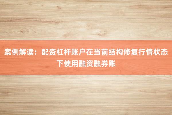 案例解读：配资杠杆账户在当前结构修复行情状态下使用融资融券账