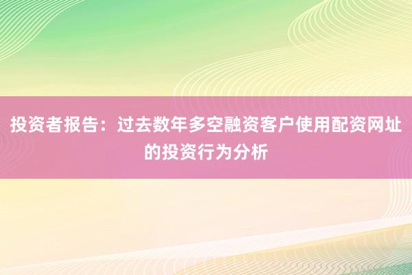 投资者报告：过去数年多空融资客户使用配资网址的投资行为分析