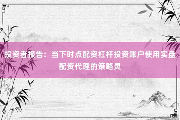 投资者报告：当下时点配资杠杆投资账户使用实盘配资代理的策略灵