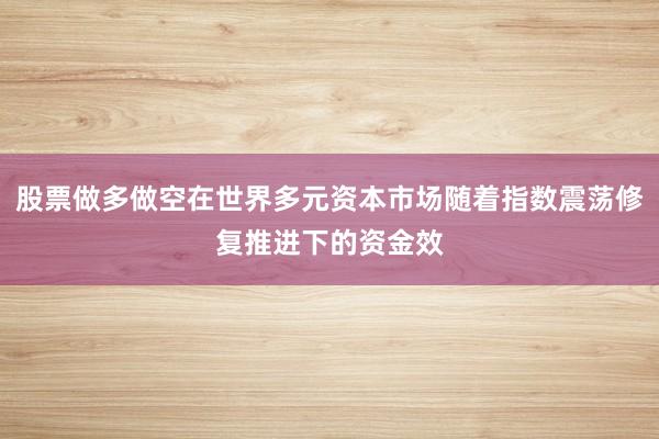 股票做多做空在世界多元资本市场随着指数震荡修复推进下的资金效