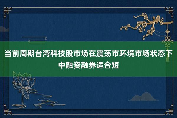 当前周期台湾科技股市场在震荡市环境市场状态下中融资融券适合短