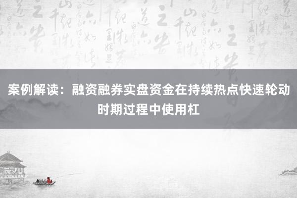 案例解读：融资融券实盘资金在持续热点快速轮动时期过程中使用杠