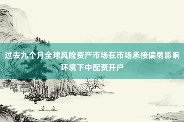 过去九个月全球风险资产市场在市场承接偏弱影响环境下中配资开户