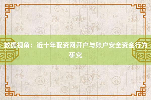 数据视角：近十年配资网开户与账户安全资金行为研究