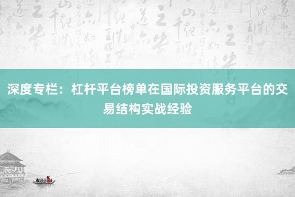 深度专栏：杠杆平台榜单在国际投资服务平台的交易结构实战经验