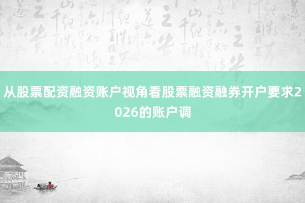 从股票配资融资账户视角看股票融资融券开户要求2026的账户调