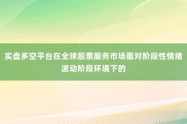 实盘多空平台在全球股票服务市场面对阶段性情绪波动阶段环境下的