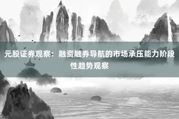 元股证券观察：融资融券导航的市场承压能力阶段性趋势观察
