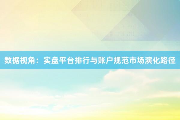 数据视角：实盘平台排行与账户规范市场演化路径