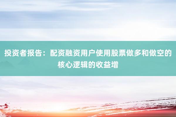 投资者报告:配资融资用户使用股票做多和做空的核心逻辑的收益增