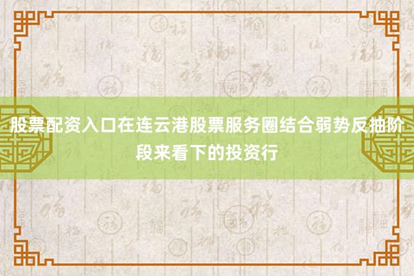 股票配资入口在连云港股票服务圈结合弱势反抽阶段来看下的投资行