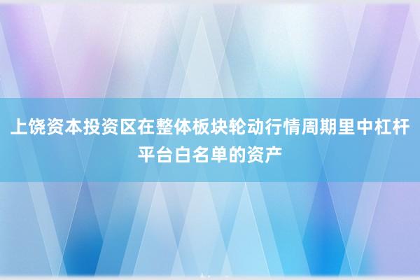 上饶资本投资区在整体板块轮动行情周期里中杠杆平台白名单的资产