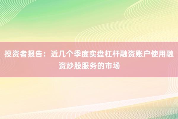 投资者报告：近几个季度实盘杠杆融资账户使用融资炒股服务的市场