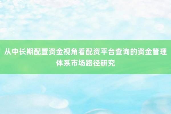 从中长期配置资金视角看配资平台查询的资金管理体系市场路径研究