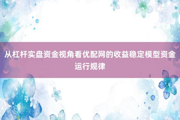 从杠杆实盘资金视角看优配网的收益稳定模型资金运行规律