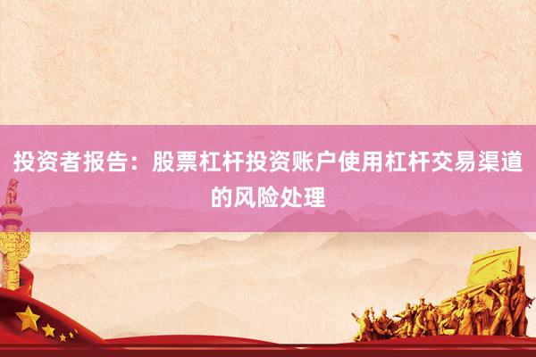 投资者报告：股票杠杆投资账户使用杠杆交易渠道的风险处理