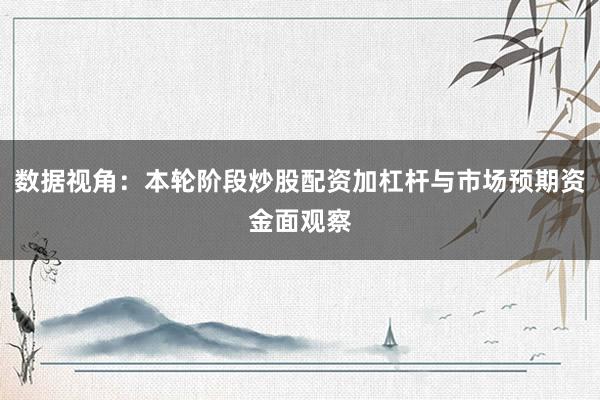 数据视角：本轮阶段炒股配资加杠杆与市场预期资金面观察
