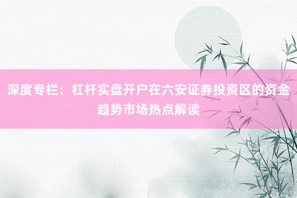 深度专栏：杠杆实盘开户在六安证券投资区的资金趋势市场热点解读