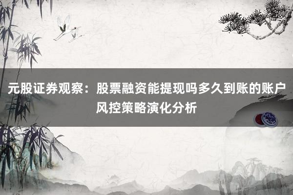 元股证券观察：股票融资能提现吗多久到账的账户风控策略演化分析