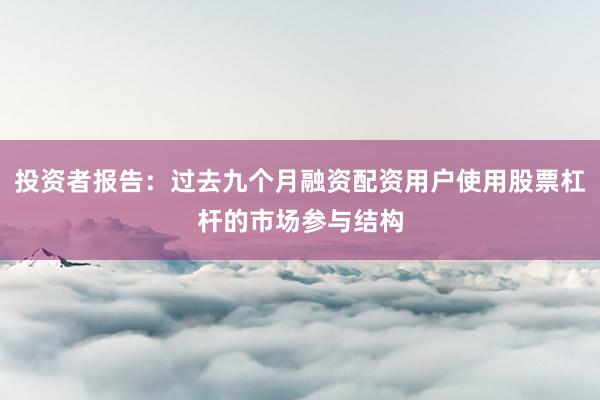 投资者报告：过去九个月融资配资用户使用股票杠杆的市场参与结构