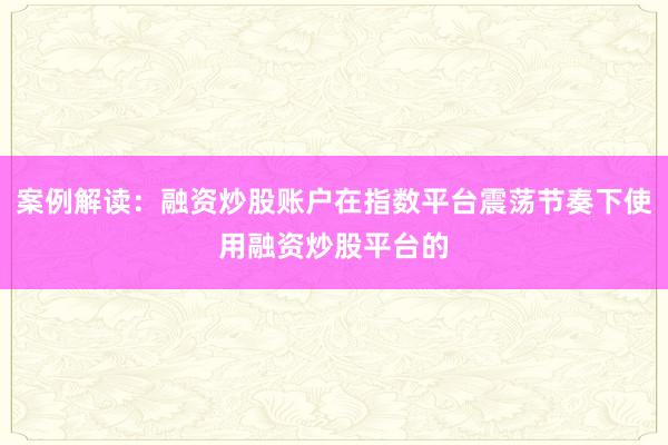 案例解读：融资炒股账户在指数平台震荡节奏下使用融资炒股平台的