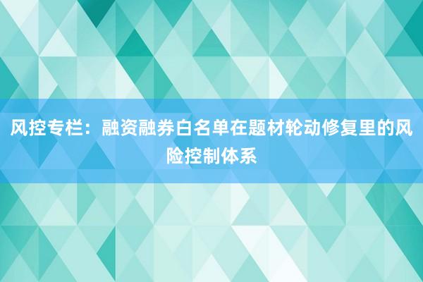 风控专栏：融资融券白名单在题材轮动修复里的风险控制体系