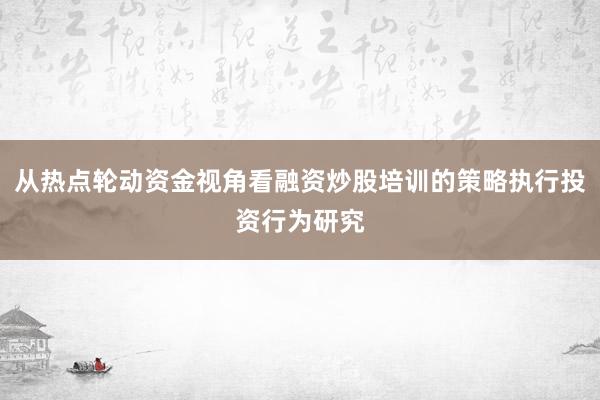 从热点轮动资金视角看融资炒股培训的策略执行投资行为研究