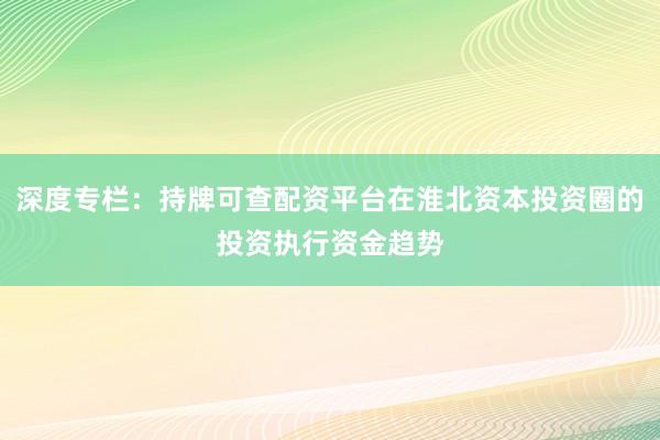 深度专栏：持牌可查配资平台在淮北资本投资圈的投资执行资金趋势