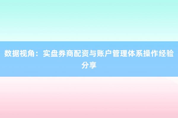 数据视角：实盘券商配资与账户管理体系操作经验分享