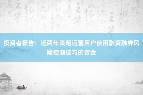 投资者报告：近两年策略运营用户使用融资融券风险控制技巧的资金