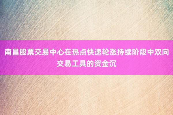 南昌股票交易中心在热点快速轮涨持续阶段中双向交易工具的资金沉
