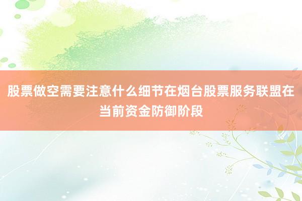 股票做空需要注意什么细节在烟台股票服务联盟在当前资金防御阶段
