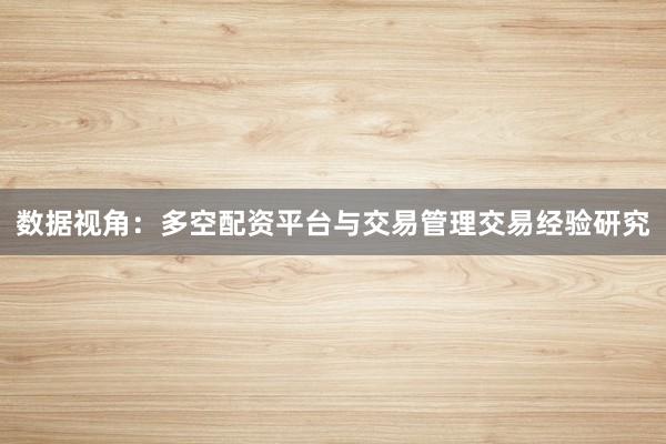 数据视角：多空配资平台与交易管理交易经验研究