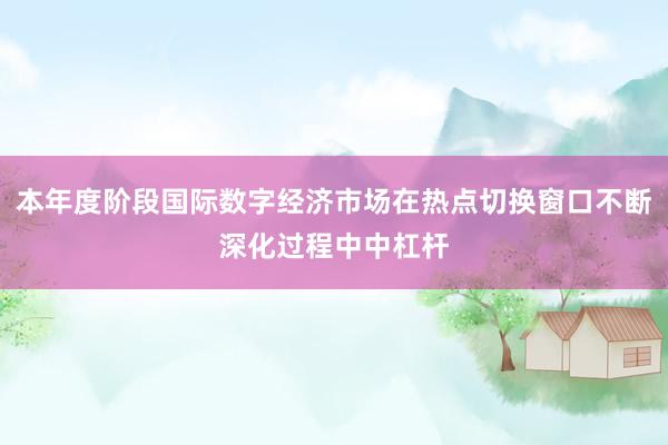 本年度阶段国际数字经济市场在热点切换窗口不断深化过程中中杠杆