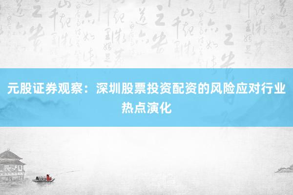 元股证券观察：深圳股票投资配资的风险应对行业热点演化