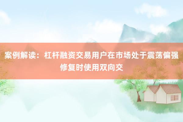 案例解读：杠杆融资交易用户在市场处于震荡偏强修复时使用双向交