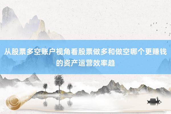 从股票多空账户视角看股票做多和做空哪个更赚钱的资产运营效率趋